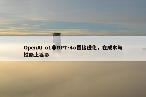 OpenAI o1非GPT-4o直接进化，在成本与性能上妥协