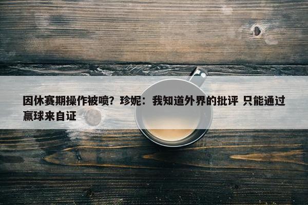 因休赛期操作被喷？珍妮：我知道外界的批评 只能通过赢球来自证