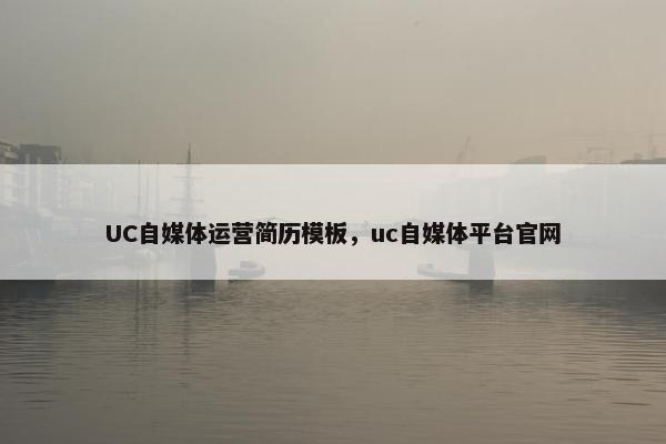 UC自媒体运营简历模板，uc自媒体平台官网