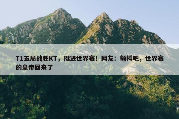 T1五局战胜KT，挺进世界赛！网友：颤抖吧，世界赛的皇帝回来了