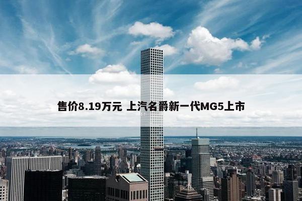 售价8.19万元 上汽名爵新一代MG5上市