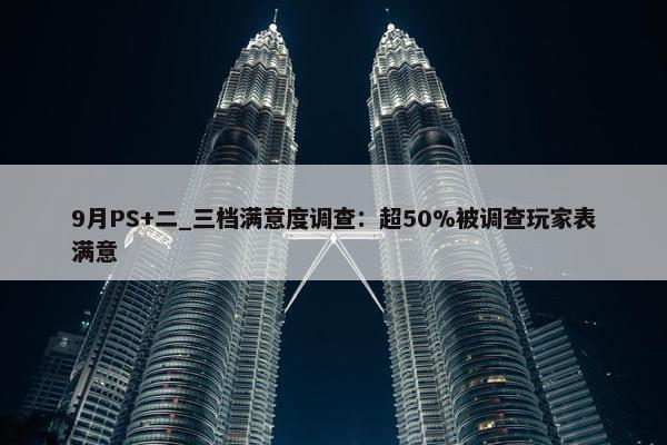 9月PS+二_三档满意度调查：超50%被调查玩家表满意