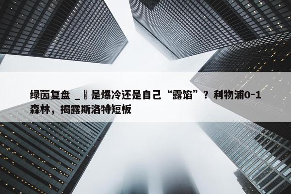 绿茵复盘 _ 是爆冷还是自己“露馅”？利物浦0-1森林，揭露斯洛特短板