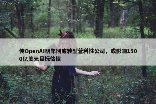 传OpenAI明年彻底转型营利性公司，或影响1500亿美元目标估值