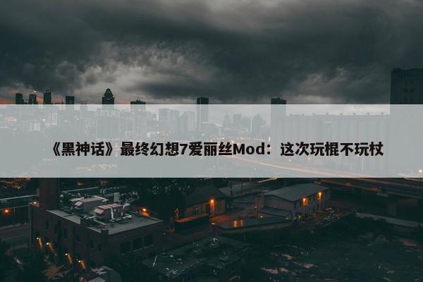 《黑神话》最终幻想7爱丽丝Mod：这次玩棍不玩杖