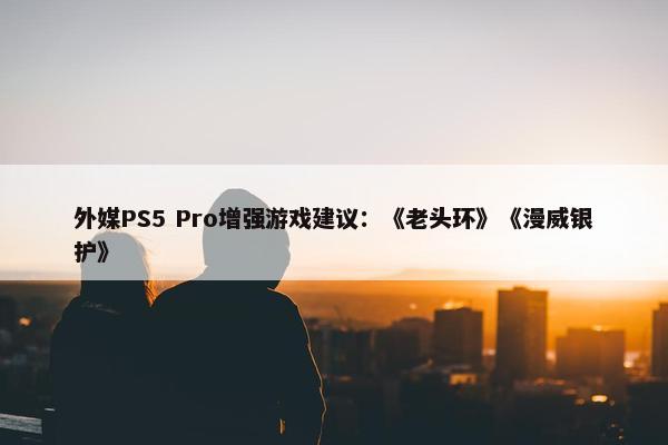 外媒PS5 Pro增强游戏建议：《老头环》《漫威银护》