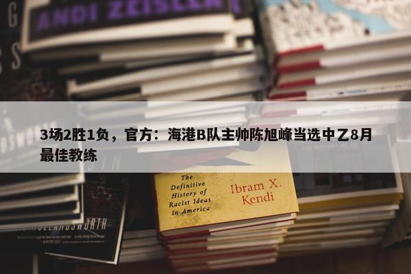 3场2胜1负，官方：海港B队主帅陈旭峰当选中乙8月最佳教练