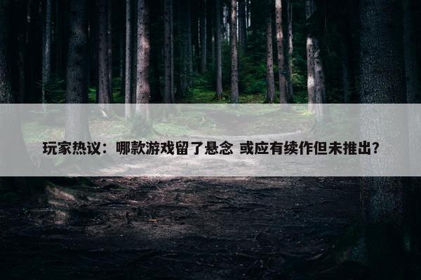 玩家热议：哪款游戏留了悬念 或应有续作但未推出？