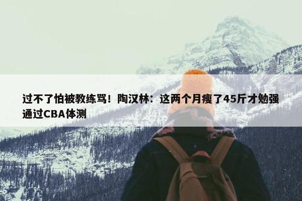 过不了怕被教练骂！陶汉林：这两个月瘦了45斤才勉强通过CBA体测