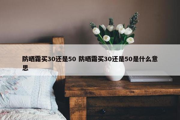 防晒霜买30还是50 防晒霜买30还是50是什么意思