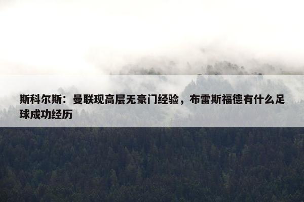 斯科尔斯：曼联现高层无豪门经验，布雷斯福德有什么足球成功经历