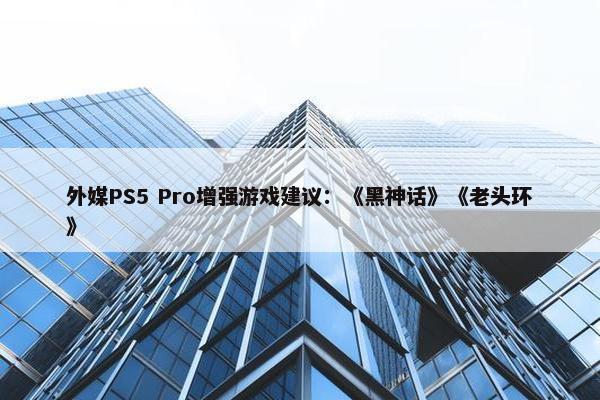 外媒PS5 Pro增强游戏建议：《黑神话》《老头环》