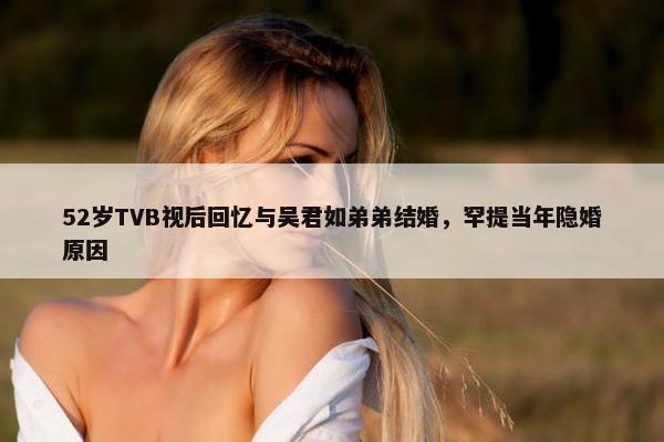 52岁TVB视后回忆与吴君如弟弟结婚，罕提当年隐婚原因