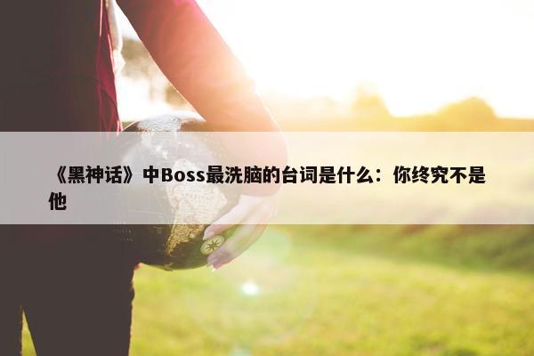 《黑神话》中Boss最洗脑的台词是什么：你终究不是他