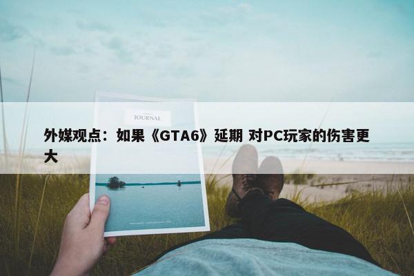 外媒观点：如果《GTA6》延期 对PC玩家的伤害更大