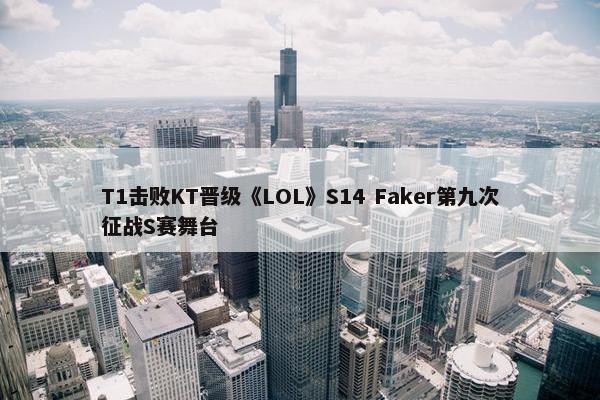 T1击败KT晋级《LOL》S14 Faker第九次征战S赛舞台