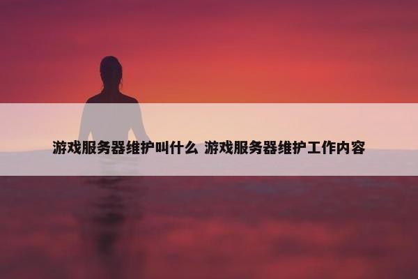 游戏服务器维护叫什么 游戏服务器维护工作内容