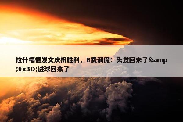 拉什福德发文庆祝胜利，B费调侃：头发回来了&#x3D;进球回来了