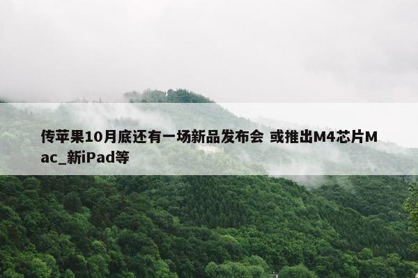 传苹果10月底还有一场新品发布会 或推出M4芯片Mac_新iPad等