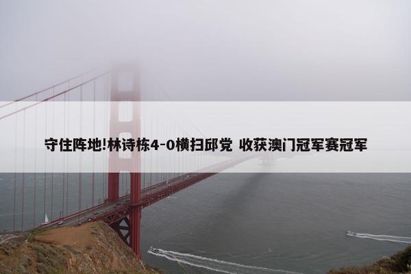 守住阵地!林诗栋4-0横扫邱党 收获澳门冠军赛冠军