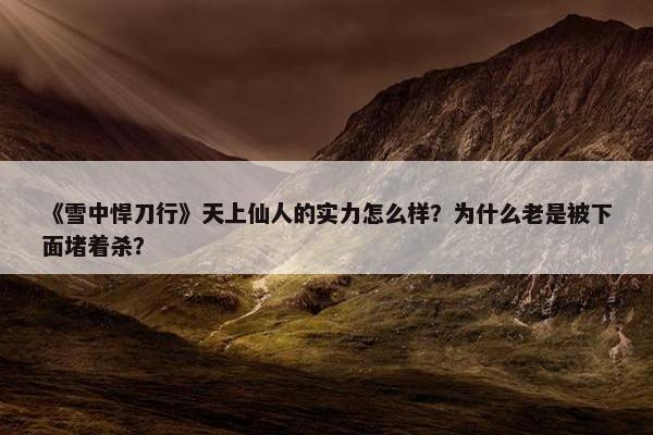 《雪中悍刀行》天上仙人的实力怎么样？为什么老是被下面堵着杀？