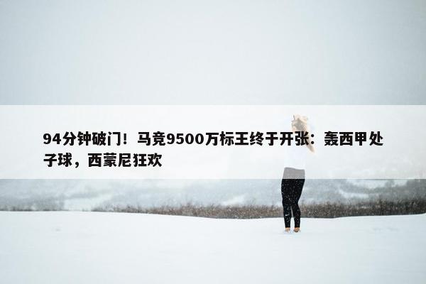 94分钟破门！马竞9500万标王终于开张：轰西甲处子球，西蒙尼狂欢