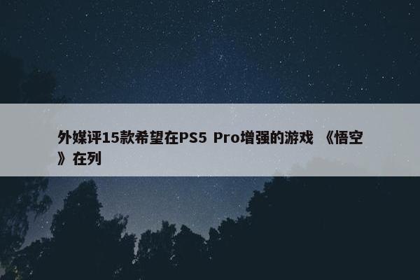 外媒评15款希望在PS5 Pro增强的游戏 《悟空》在列