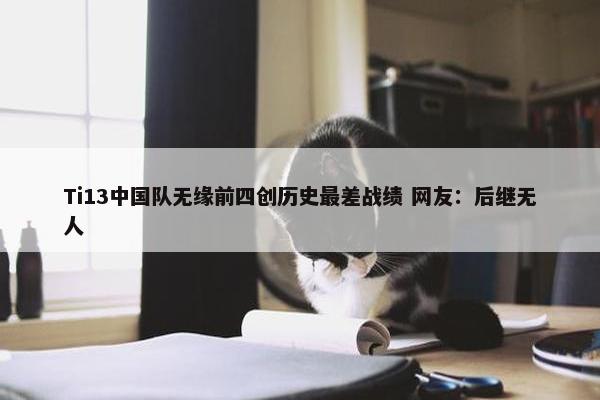 Ti13中国队无缘前四创历史最差战绩 网友：后继无人