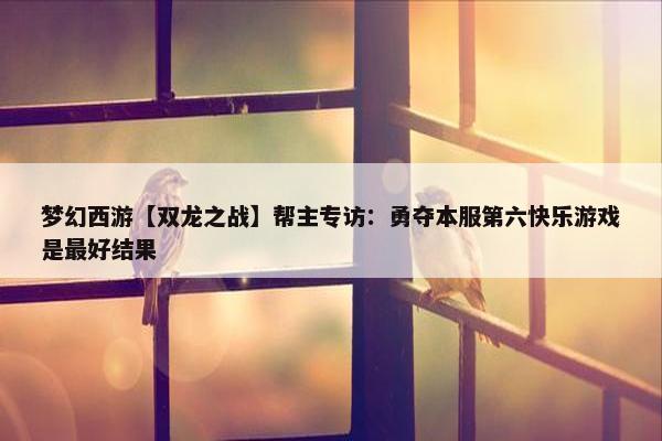 梦幻西游【双龙之战】帮主专访：勇夺本服第六快乐游戏是最好结果