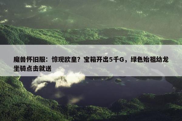 魔兽怀旧服：惊现欧皇？宝箱开出5千G，绿色始祖幼龙坐骑点击就送