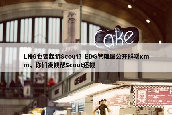 LNG也要起诉Scout？EDG管理层公开群嘲xmm，你们凑钱帮Scout还钱