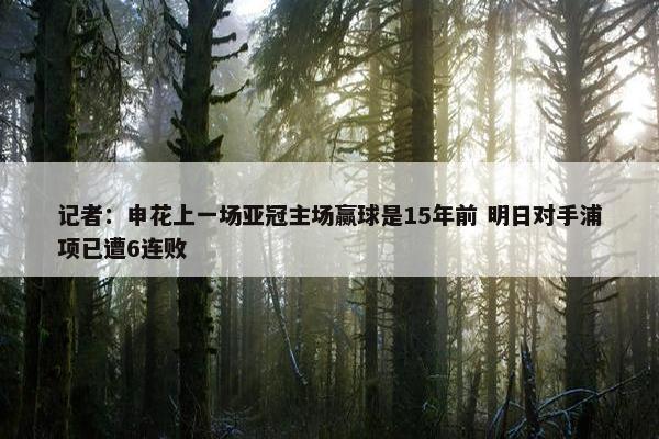 记者：申花上一场亚冠主场赢球是15年前 明日对手浦项已遭6连败