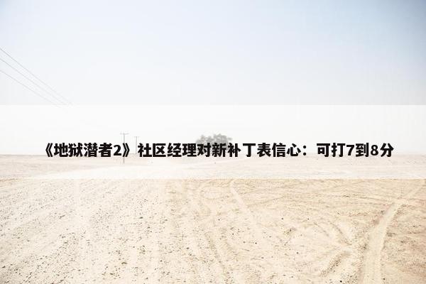 《地狱潜者2》社区经理对新补丁表信心：可打7到8分