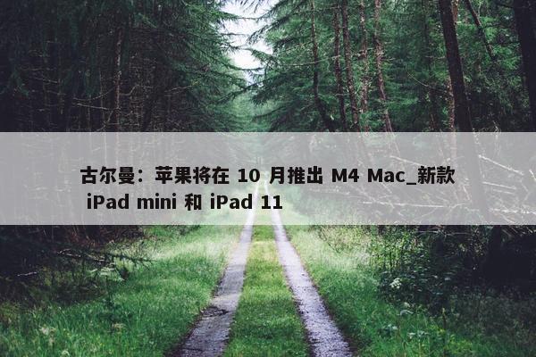 古尔曼：苹果将在 10 月推出 M4 Mac_新款 iPad mini 和 iPad 11