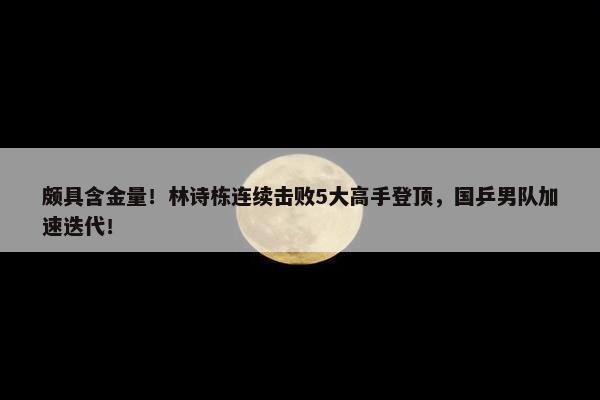 颇具含金量！林诗栋连续击败5大高手登顶，国乒男队加速迭代！