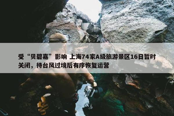 受“贝碧嘉”影响 上海74家A级旅游景区16日暂时关闭，待台风过境后有序恢复运营