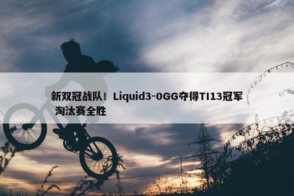 新双冠战队！Liquid3-0GG夺得TI13冠军 淘汰赛全胜