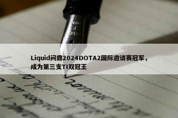 Liquid问鼎2024DOTA2国际邀请赛冠军，成为第三支TI双冠王