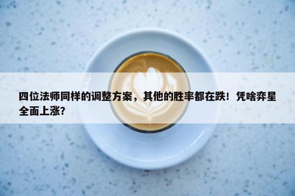 四位法师同样的调整方案，其他的胜率都在跌！凭啥弈星全面上涨？