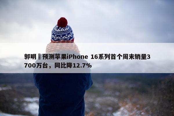 郭明錤预测苹果iPhone 16系列首个周末销量3700万台，同比降12.7%