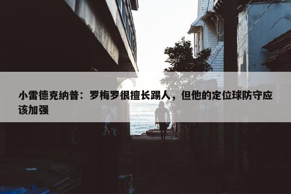 小雷德克纳普：罗梅罗很擅长踢人，但他的定位球防守应该加强