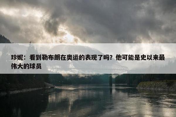 珍妮：看到勒布朗在奥运的表现了吗？他可能是史以来最伟大的球员