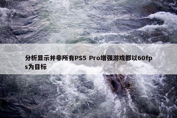 分析显示并非所有PS5 Pro增强游戏都以60fps为目标