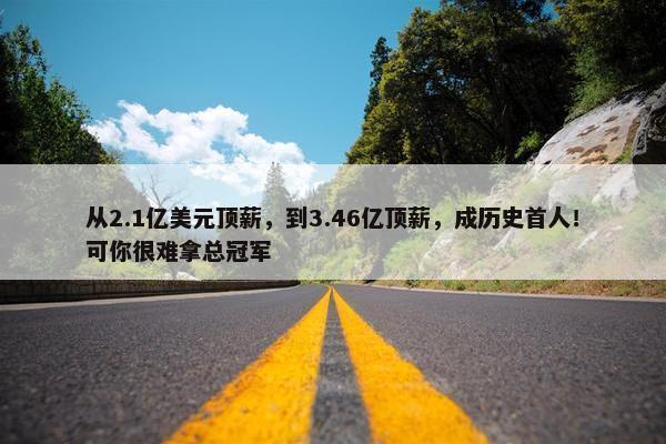 从2.1亿美元顶薪，到3.46亿顶薪，成历史首人！可你很难拿总冠军