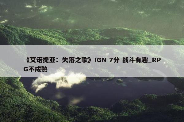 《艾诺提亚：失落之歌》IGN 7分 战斗有趣_RPG不成熟