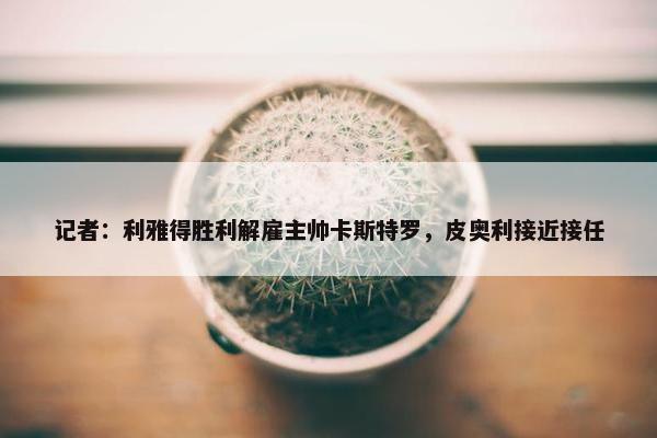 记者：利雅得胜利解雇主帅卡斯特罗，皮奥利接近接任