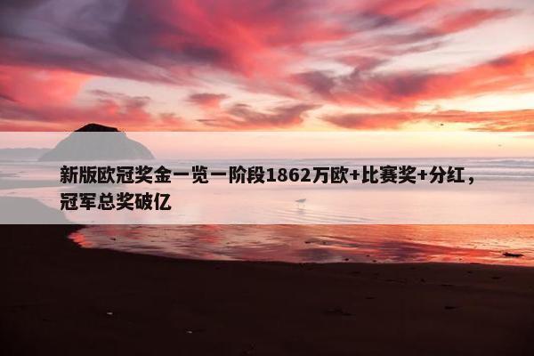 新版欧冠奖金一览一阶段1862万欧+比赛奖+分红，冠军总奖破亿