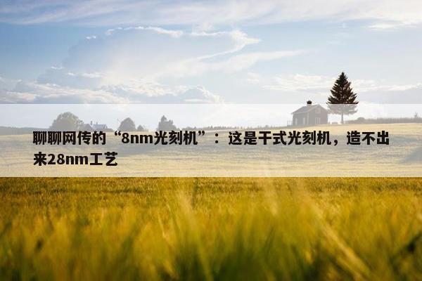 聊聊网传的“8nm光刻机”：这是干式光刻机，造不出来28nm工艺