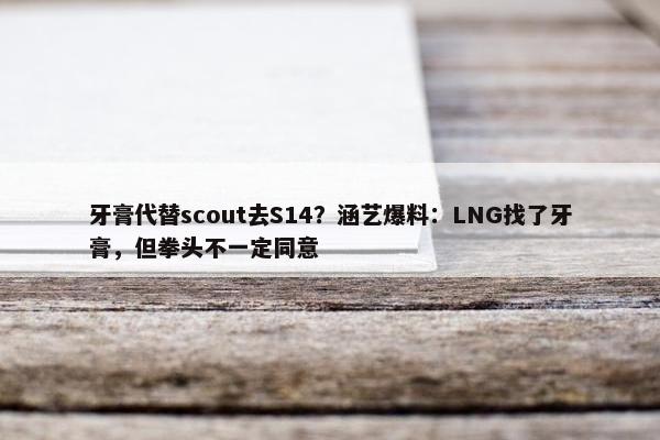 牙膏代替scout去S14？涵艺爆料：LNG找了牙膏，但拳头不一定同意