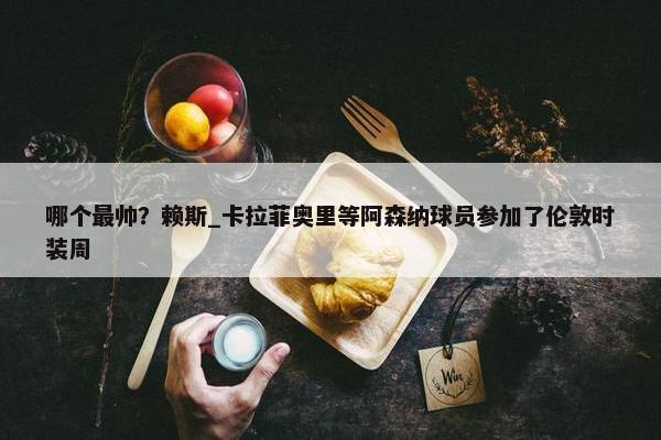 哪个最帅？赖斯_卡拉菲奥里等阿森纳球员参加了伦敦时装周